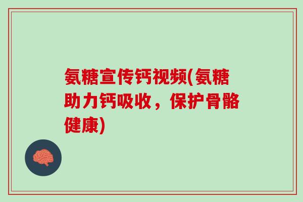 氨糖宣传钙视频(氨糖助力钙吸收，保护骨骼健康)