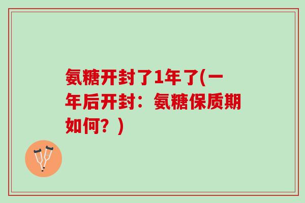 氨糖开封了1年了(一年后开封：氨糖保质期如何？)