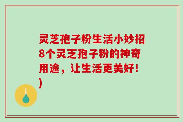 灵芝孢子粉生活小妙招8个灵芝孢子粉的神奇用途，让生活更美好！)