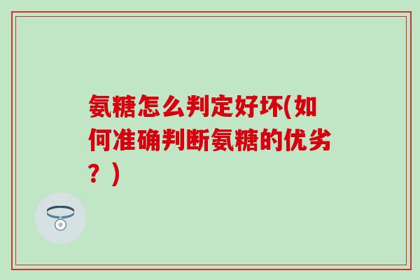 氨糖怎么判定好坏(如何准确判断氨糖的优劣？)