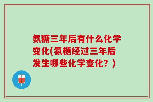 氨糖三年后有什么化学变化(氨糖经过三年后发生哪些化学变化？)