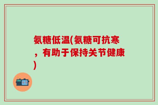 氨糖低温(氨糖可抗寒，有助于保持关节健康)