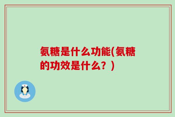 氨糖是什么功能(氨糖的功效是什么？)
