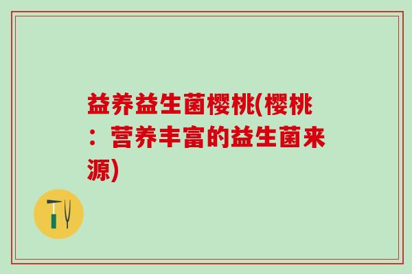 益养益生菌樱桃(樱桃:营养丰富的益生菌来源) 益养益生菌樱桃(樱桃:营养丰富的益生菌来源)