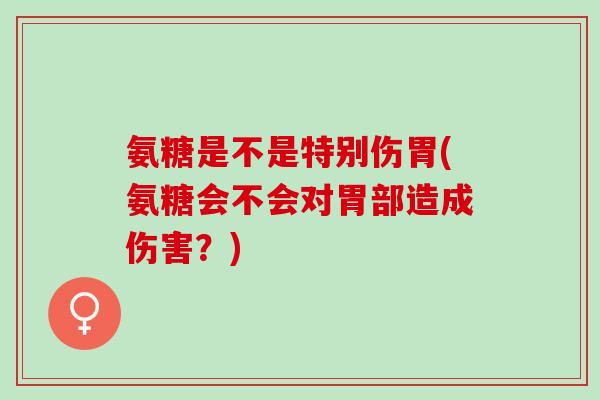 氨糖是不是特别伤胃(氨糖会不会对胃部造成伤害？)