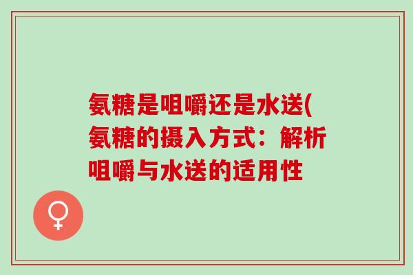氨糖是咀嚼还是水送(氨糖的摄入方式：解析咀嚼与水送的适用性