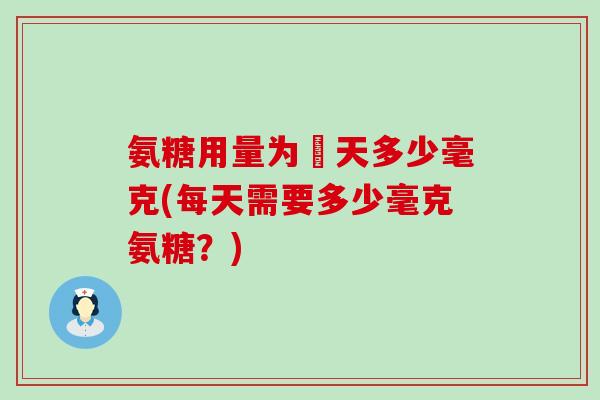 氨糖用量为毎天多少毫克(每天需要多少毫克氨糖？)