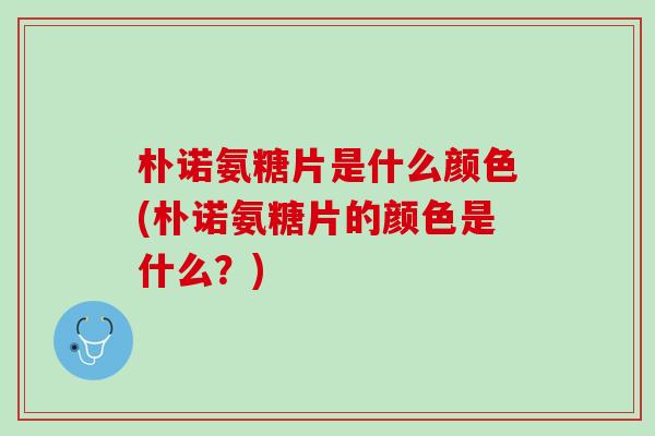 朴诺氨糖片是什么颜色(朴诺氨糖片的颜色是什么？)