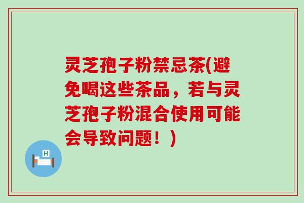 灵芝孢子粉禁忌茶(避免喝这些茶品，若与灵芝孢子粉混合使用可能会导致问题！)