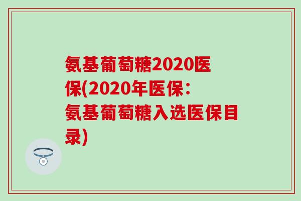氨基葡萄糖2020医保(2020年医保：氨基葡萄糖入选医保目录)