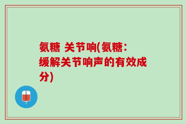 氨糖 关节响(氨糖：缓解关节响声的有效成分)