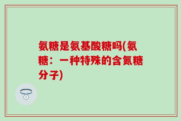 氨糖是氨基酸糖吗(氨糖：一种特殊的含氮糖分子)
