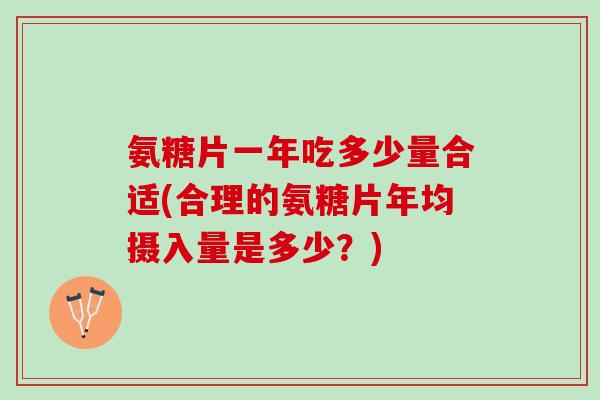 氨糖片一年吃多少量合适(合理的氨糖片年均摄入量是多少？)