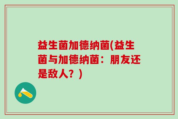 益生菌加德纳菌(益生菌与加德纳菌：朋友还是敌人？)