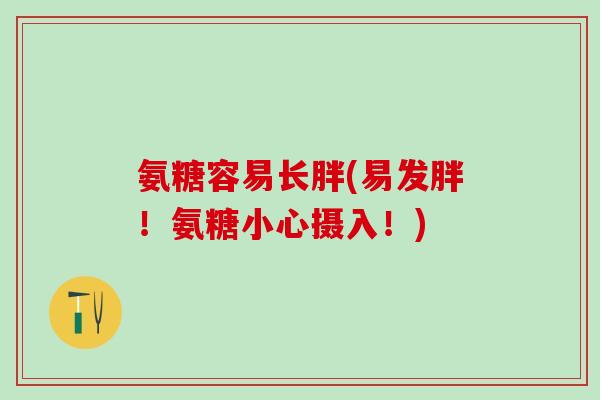 氨糖容易长胖(易发胖！氨糖小心摄入！)