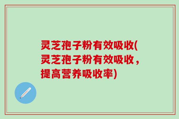 灵芝孢子粉有效吸收(灵芝孢子粉有效吸收，提高营养吸收率)