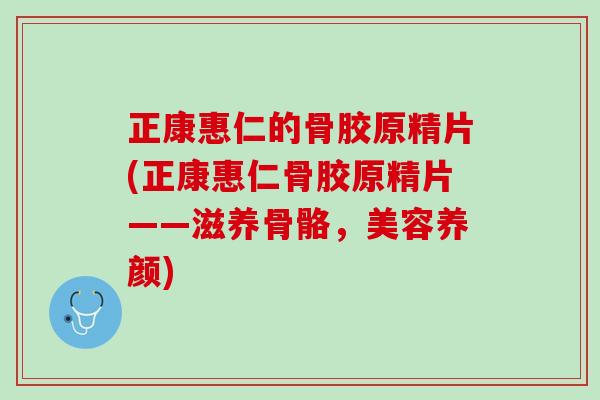 正康惠仁的骨胶原精片(正康惠仁骨胶原精片——滋养骨骼，美容养颜)
