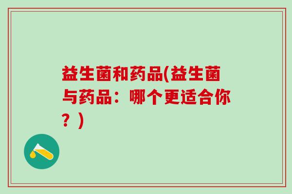 益生菌和药品(益生菌与药品:哪个更适合你?) 益生菌和药品(益生菌与药品:哪个更适合你?)
