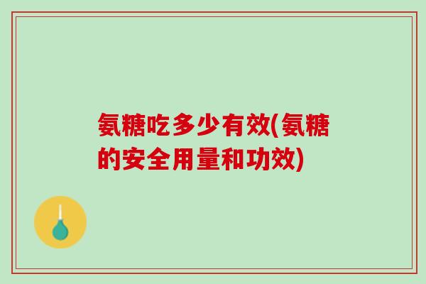 氨糖吃多少有效(氨糖的安全用量和功效)