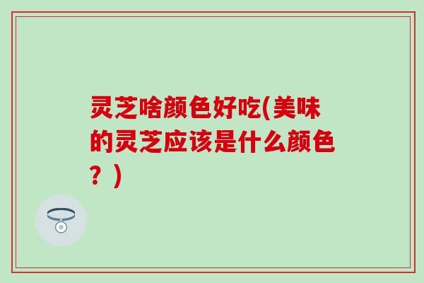 灵芝啥颜色好吃(美味的灵芝应该是什么颜色?) 灵芝啥颜色好吃(美味的灵芝应该是什么颜色?)