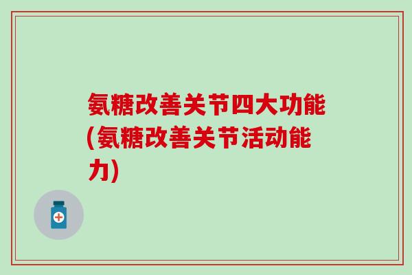 氨糖改善关节四大功能(氨糖改善关节活动能力)