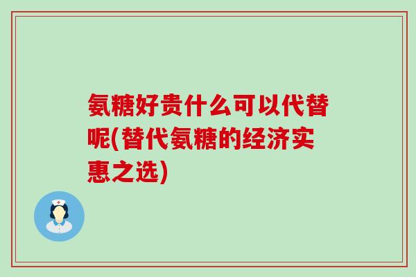 氨糖好贵什么可以代替呢(替代氨糖的经济实惠之选)