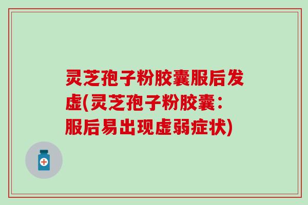 灵芝孢子粉胶囊服后发虚(灵芝孢子粉胶囊:服后易出现虚弱症状) 灵芝孢子粉胶囊服后发虚(灵芝孢子粉胶囊:服后易出现虚弱症状)