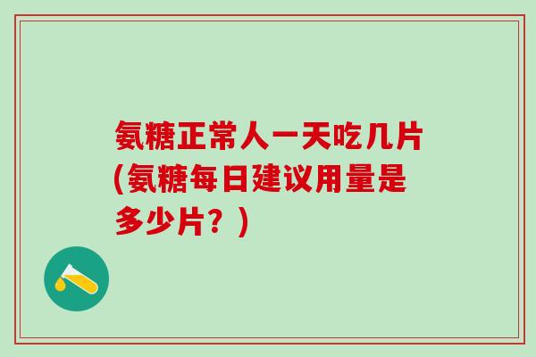 氨糖正常人一天吃几片(氨糖每日建议用量是多少片？)