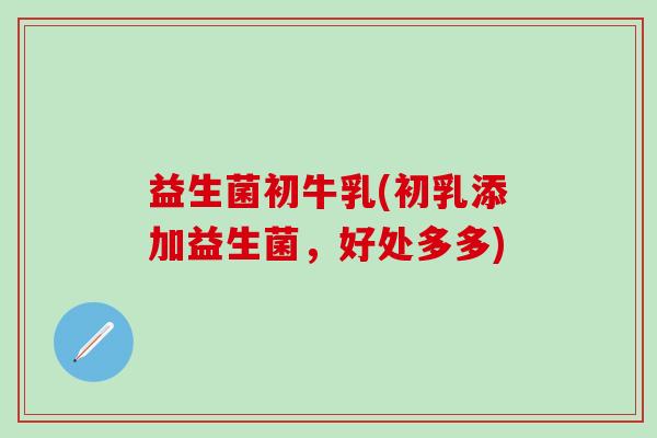 益生菌初牛乳(初乳添加益生菌，好处多多)