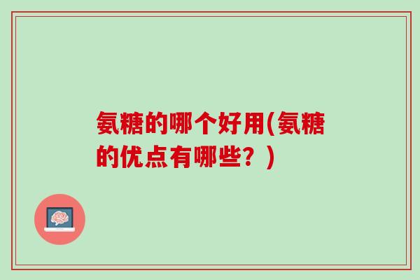 氨糖的哪个好用(氨糖的优点有哪些？)