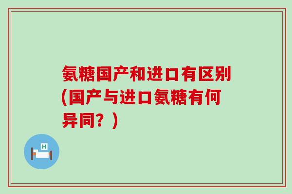 氨糖国产和进口有区别(国产与进口氨糖有何异同？)