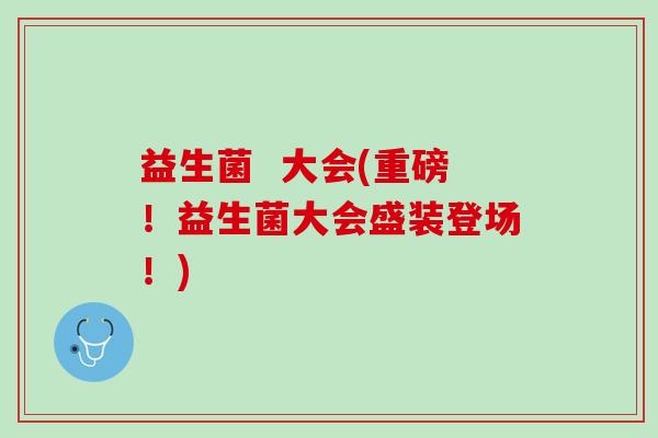 益生菌  大会(重磅！益生菌大会盛装登场！)