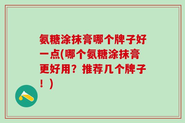 氨糖涂抹膏哪个牌子好一点(哪个氨糖涂抹膏更好用？推荐几个牌子！)