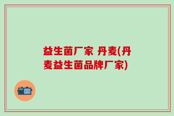 益生菌厂家 丹麦(丹麦益生菌品牌厂家)