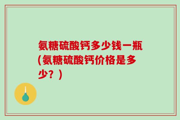 氨糖硫酸钙多少钱一瓶(氨糖硫酸钙价格是多少？)