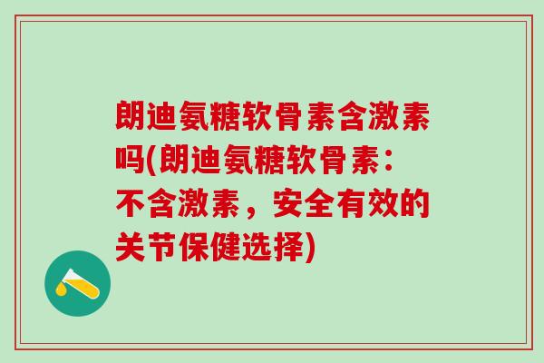 朗迪氨糖软骨素含激素吗(朗迪氨糖软骨素：不含激素，安全有效的关节保健选择)