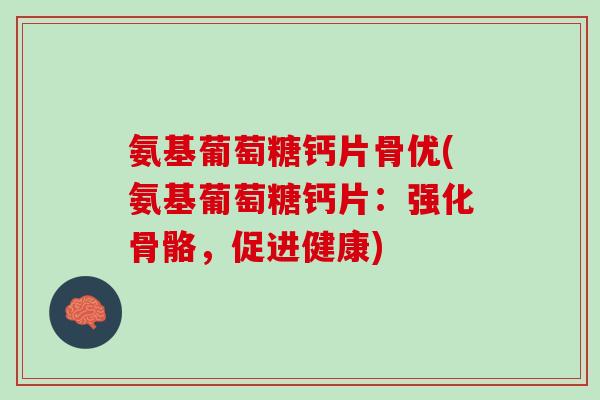 氨基葡萄糖钙片骨优(氨基葡萄糖钙片：强化骨骼，促进健康)