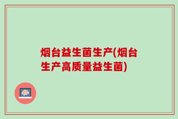 烟台益生菌生产(烟台生产高质量益生菌)