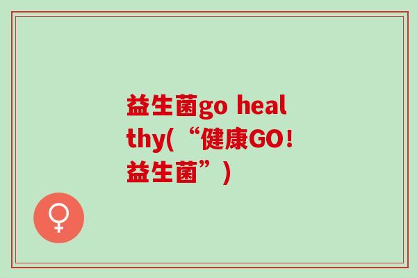 益生菌go healthy(“健康GO！益生菌”)