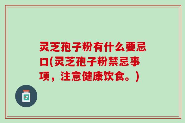 灵芝孢子粉有什么要忌口(灵芝孢子粉禁忌事项，注意健康饮食。)