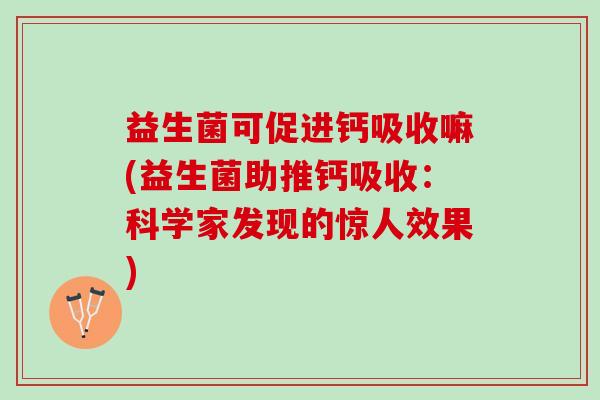 益生菌可促进钙吸收嘛(益生菌助推钙吸收：科学家发现的惊人效果)