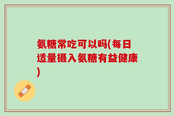 氨糖常吃可以吗(每日适量摄入氨糖有益健康)