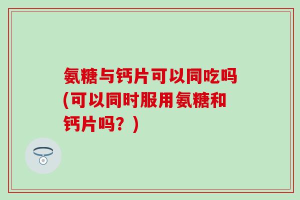 氨糖与钙片可以同吃吗(可以同时服用氨糖和钙片吗？)