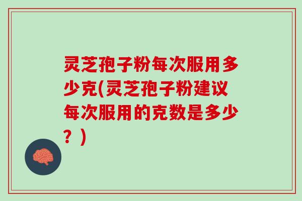灵芝孢子粉每次服用多少克(灵芝孢子粉建议每次服用的克数是多少？)