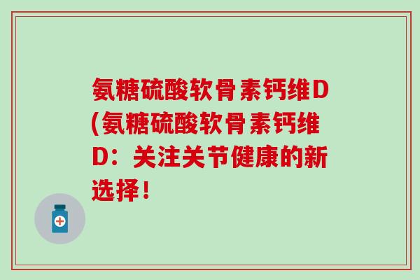 氨糖硫酸软骨素钙维D(氨糖硫酸软骨素钙维D：关注关节健康的新选择！