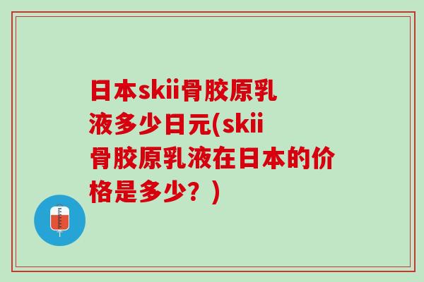 日本skii骨胶原乳液多少日元(skii骨胶原乳液在日本的价格是多少？)