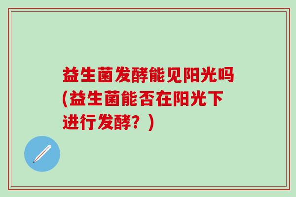 益生菌发酵能见阳光吗(益生菌能否在阳光下进行发酵？)