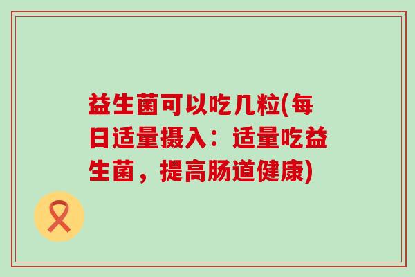 益生菌可以吃几粒(每日适量摄入：适量吃益生菌，提高肠道健康)
