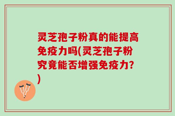 灵芝孢子粉真的能提高免疫力吗(灵芝孢子粉究竟能否增强免疫力？)