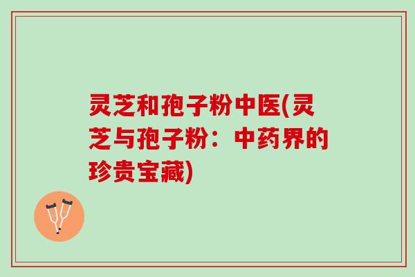 灵芝和孢子粉中医(灵芝与孢子粉：中药界的珍贵宝藏)